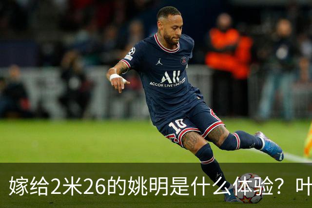 嫁给2米26的姚明是什么体验？叶莉：每晚睡觉必须留条保命缝